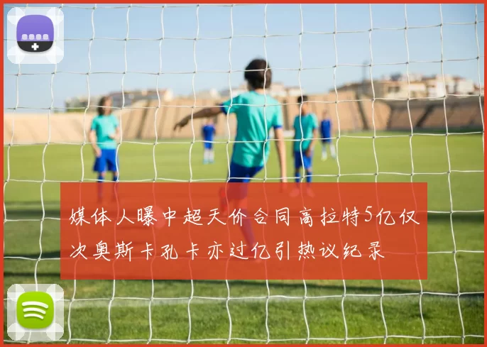 媒体人曝中超天价合同高拉特5亿仅次奥斯卡孔卡亦过亿引热议纪录