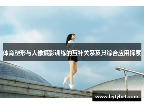 体育塑形与人像摄影训练的互补关系及其综合应用探索